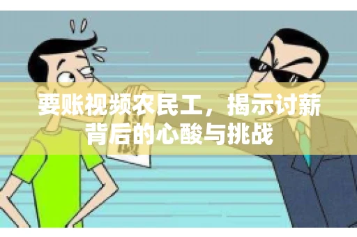 要账视频农民工，揭示讨薪背后的心酸与挑战