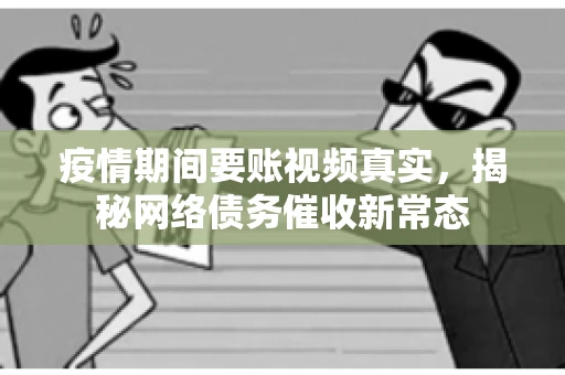 疫情期间要账视频真实，揭秘网络债务催收新常态