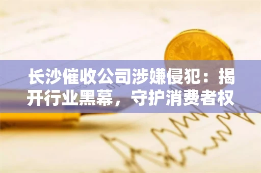 长沙催收公司涉嫌侵犯：揭开行业黑幕，守护消费者权益