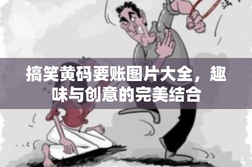 搞笑黄码要账图片大全，趣味与创意的完美结合