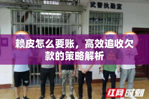 赖皮怎么要账，高效追收欠款的策略解析