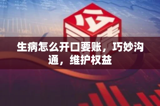 生病怎么开口要账，巧妙沟通，维护权益