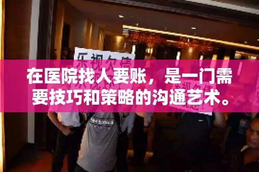 在医院找人要账，是一门需要技巧和策略的沟通艺术。本文将为您提供一些建议和技巧，帮助您在医院环境中更有效地进行账务追收