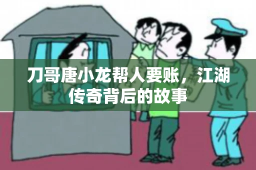 刀哥唐小龙帮人要账，江湖传奇背后的故事
