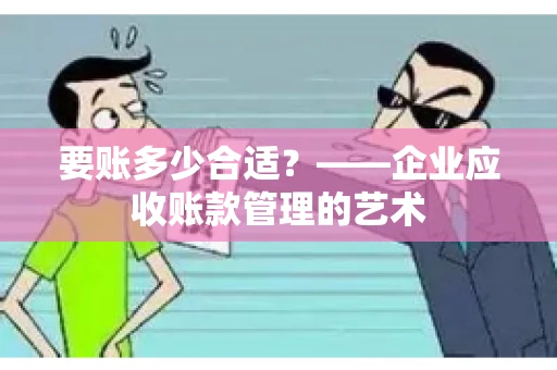 要账多少合适?——企业应收账款管理的艺术 要账多少合适?——企业应收账款管理的艺术