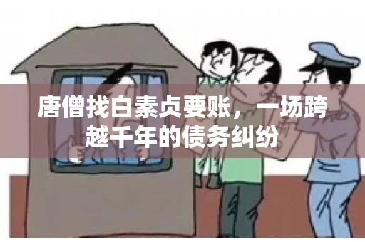 唐僧找白素贞要账,一场跨越千年的债务纠纷 唐僧找白素贞要账,一场跨越千年的债务纠纷