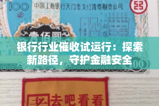 银行行业催收试运行:探索新路径,守护金融安全 银行行业催收试运行:探索新路径,守护金融安全
