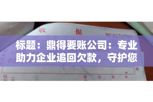 标题：鼎得要账公司：专业助力企业追回欠款，守护您的资金安全