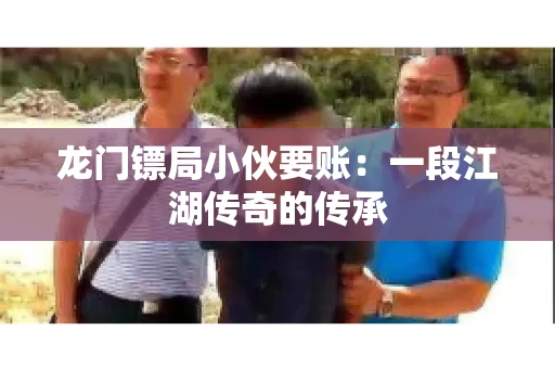 龙门镖局小伙要账：一段江湖传奇的传承