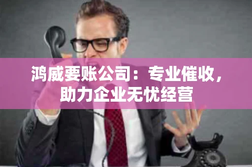 鸿威要账公司：专业催收，助力企业无忧经营