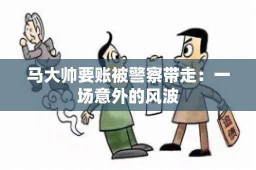 马大帅要账被警察带走：一场意外的风波