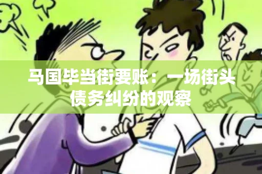 马国毕当街要账：一场街头债务纠纷的观察