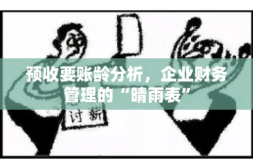 预收要账龄分析，企业财务管理的“晴雨表”