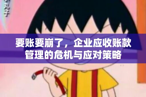要账要崩了，企业应收账款管理的危机与应对策略