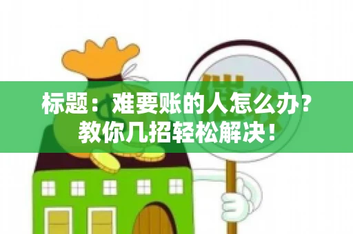 标题：难要账的人怎么办？教你几招轻松解决！