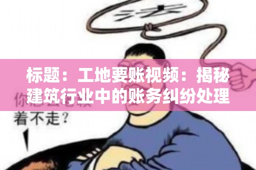 标题：工地要账视频：揭秘建筑行业中的账务纠纷处理