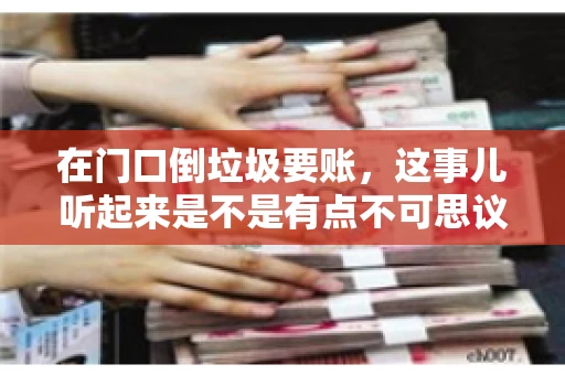在门口倒垃圾要账，这事儿听起来是不是有点不可思议？但事实上，这确实是一些小区居民生活中可能遇到的问题。今天，我们就来聊聊这个话题，看看这背后到底隐藏着哪些问题，以及我们该如何应对。