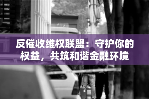 反催收维权联盟：守护你的权益，共筑和谐金融环境