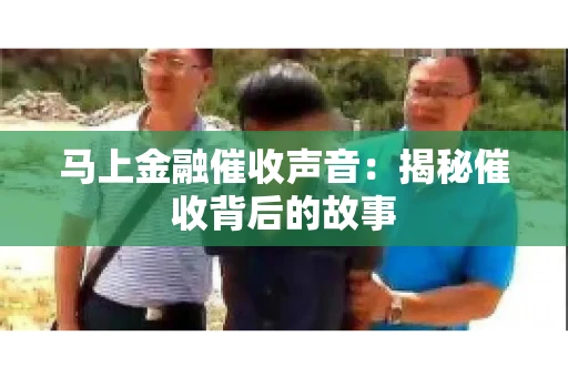 马上金融催收声音：揭秘催收背后的故事