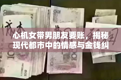 心机女带男朋友要账，揭秘现代都市中的情感与金钱纠葛