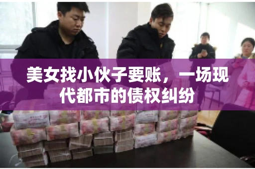 美女找小伙子要账,一场现代都市的债权纠纷 美女找小伙子要账,一场现代都市的债权纠纷