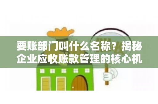 要账部门叫什么名称？揭秘企业应收账款管理的核心机构