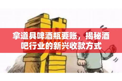 拿道具啤酒瓶要账，揭秘酒吧行业的新兴收款方式