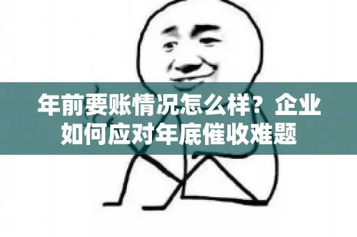 年前要账情况怎么样？企业如何应对年底催收难题